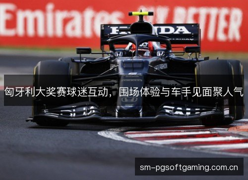 匈牙利大奖赛球迷互动,围场体验与车手见面聚人气 匈牙利大奖赛球迷互动,围场体验与车手见面聚人气